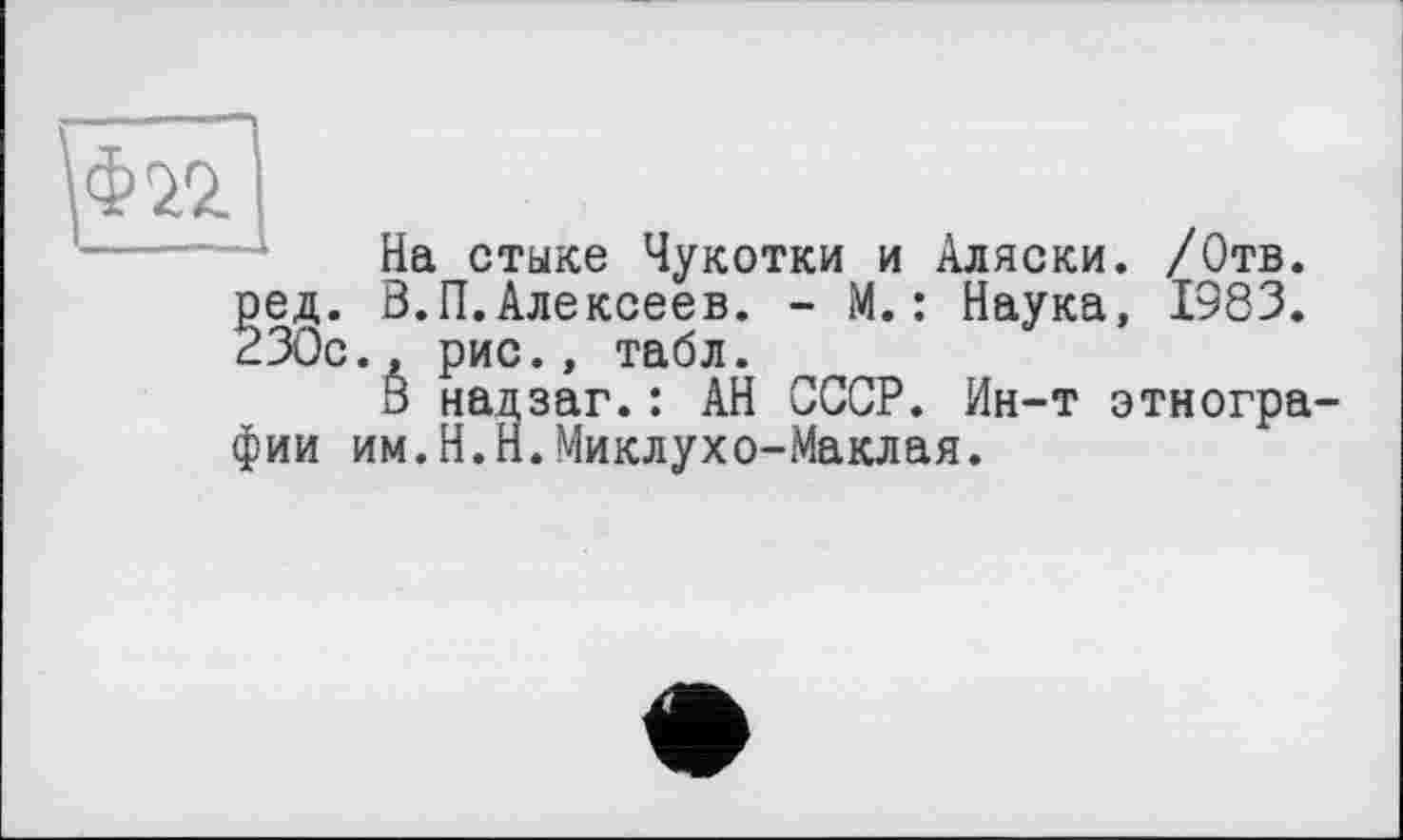 ﻿\ФТ2|
На стыке Чукотки и Аляски. /Отв. ред. В.П. Алексеев. - М. : Наука, 1983. 230с., рис., табл.
В надзаг.: АН СССР. Ин-т этнографии им.Н.Н.Миклухо-Маклая.